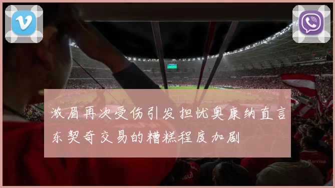 浓眉再次受伤引发担忧奥康纳直言东契奇交易的糟糕程度加剧