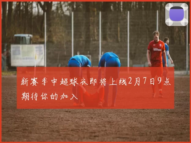 新赛季中超球衣即将上线2月7日9点期待你的加入