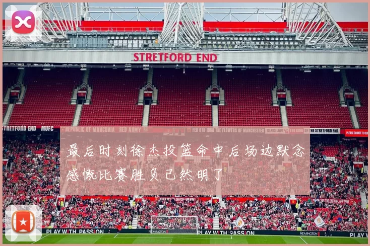 最后时刻徐杰投篮命中后场边默念感慨比赛胜负已然明了
