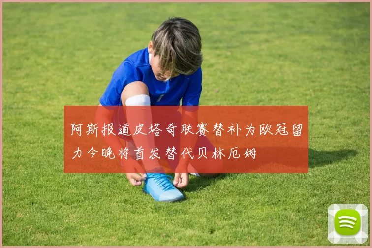 阿斯报道皮塔奇联赛替补为欧冠留力今晚将首发替代贝林厄姆
