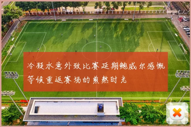 冷凝水意外致比赛延期鲍威尔感慨等候重返赛场的煎熬时光
