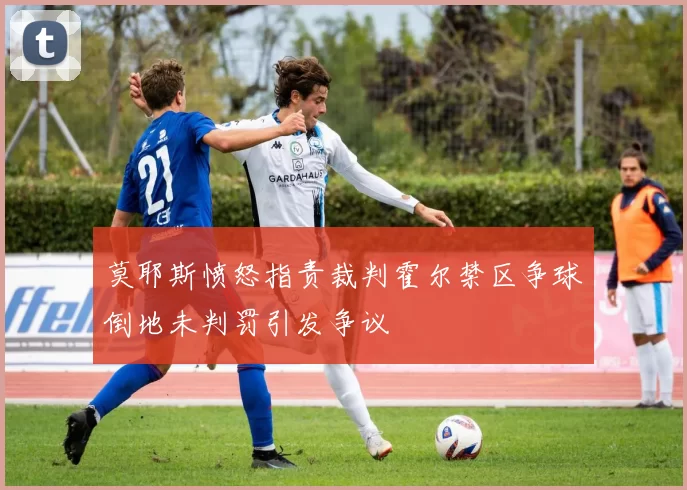 莫耶斯愤怒指责裁判霍尔禁区争球倒地未判罚引发争议