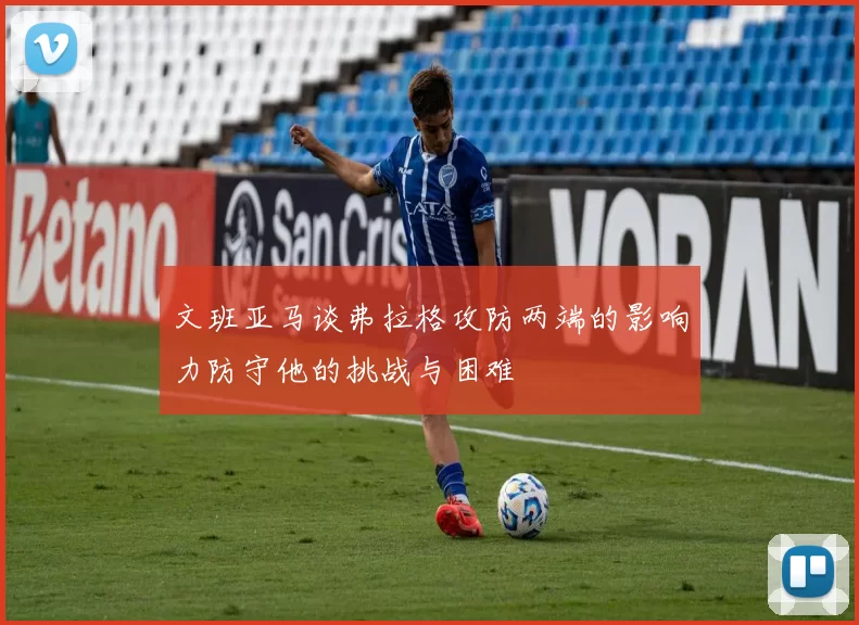 文班亚马谈弗拉格攻防两端的影响力防守他的挑战与困难