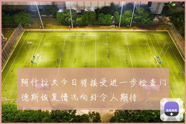 阿什拉夫今日将接受进一步检查门德斯恢复情况向好令人期待