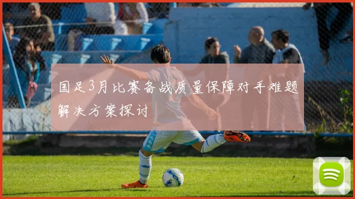 国足3月比赛备战质量保障对手难题解决方案探讨