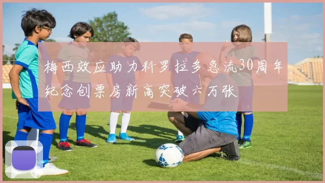 梅西效应助力科罗拉多急流30周年纪念创票房新高突破六万张