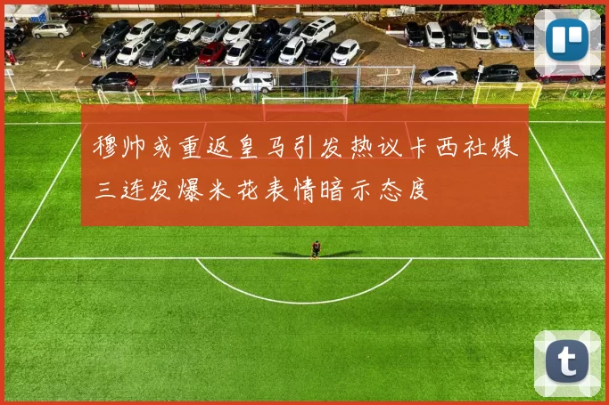 穆帅或重返皇马引发热议卡西社媒三连发爆米花表情暗示态度