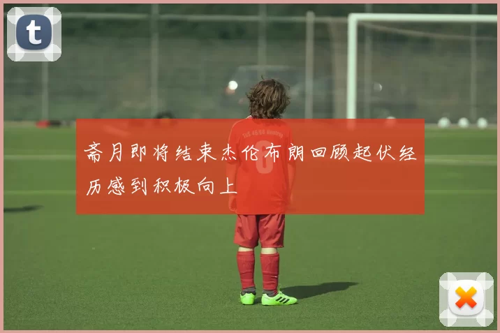 斋月即将结束杰伦布朗回顾起伏经历感到积极向上