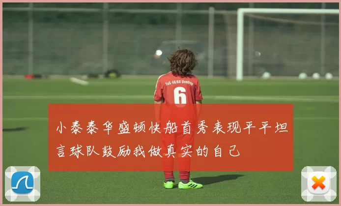 小泰泰华盛顿快船首秀表现平平坦言球队鼓励我做真实的自己