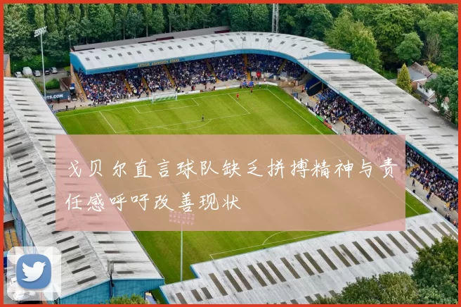 戈贝尔直言球队缺乏拼搏精神与责任感呼吁改善现状