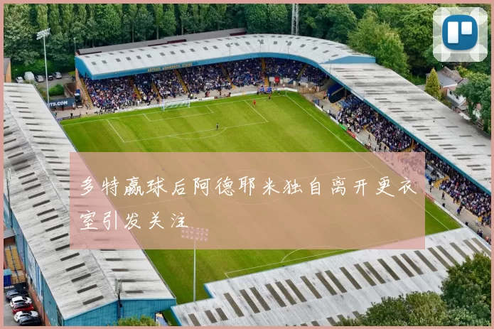 多特赢球后阿德耶米独自离开更衣室引发关注